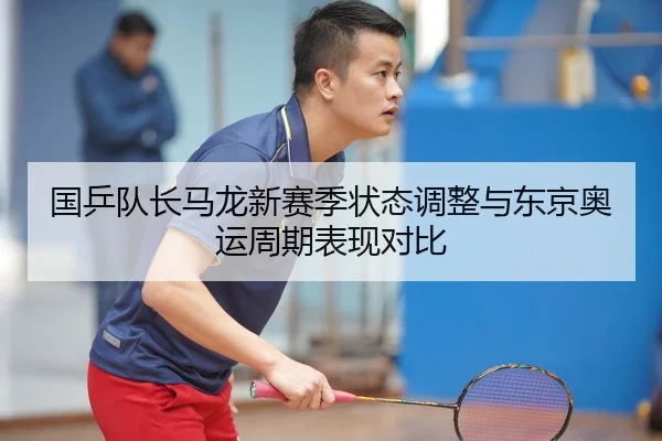 国乒队长马龙新赛季状态调整与东京奥运周期表现对比